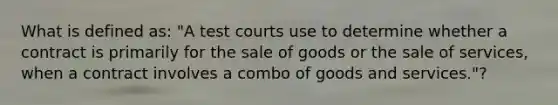 What is defined as: "A test courts use to determine whether a contract is primarily for the sale of goods or the sale of services, when a contract involves a combo of goods and services."?