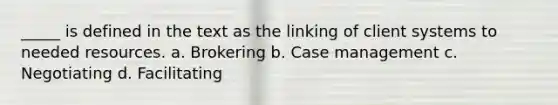 _____ is defined in the text as the linking of client systems to needed resources. a. Brokering b. Case management c. Negotiating d. Facilitating