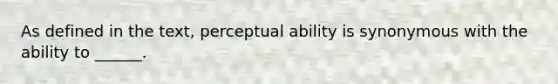 As defined in the text, perceptual ability is synonymous with the ability to ______.