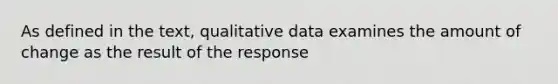 As defined in the text, qualitative data examines the amount of change as the result of the response