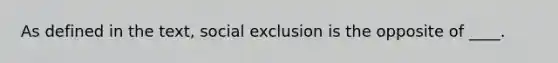 As defined in the text, social exclusion is the opposite of ____.