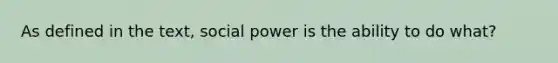 As defined in the text, social power is the ability to do what?