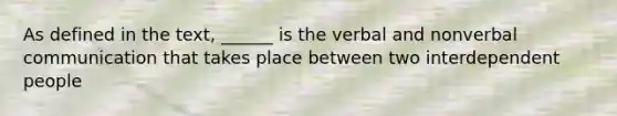 As defined in the text, ______ is the verbal and nonverbal communication that takes place between two interdependent people