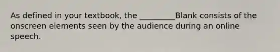 As defined in your textbook, the _________Blank consists of the onscreen elements seen by the audience during an online speech.