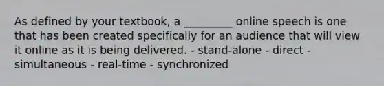 As defined by your textbook, a _________ online speech is one that has been created specifically for an audience that will view it online as it is being delivered. - stand-alone - direct - simultaneous - real-time - synchronized