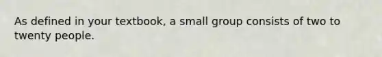 As defined in your textbook, a small group consists of two to twenty people.