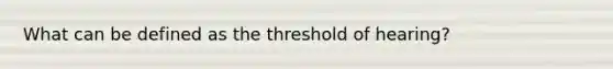 What can be defined as the threshold of hearing?