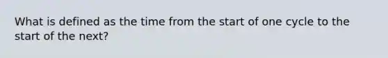 What is defined as the time from the start of one cycle to the start of the next?