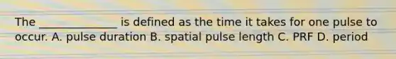 The ______________ is defined as the time it takes for one pulse to occur. A. pulse duration B. spatial pulse length C. PRF D. period