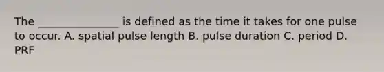 The _______________ is defined as the time it takes for one pulse to occur. A. spatial pulse length B. pulse duration C. period D. PRF