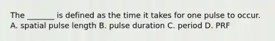 The _______ is defined as the time it takes for one pulse to occur. A. spatial pulse length B. pulse duration C. period D. PRF