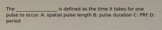 The __________________ is defined as the time it takes for one pulse to occur. A: spatial pulse length B: pulse duration C: PRF D: period