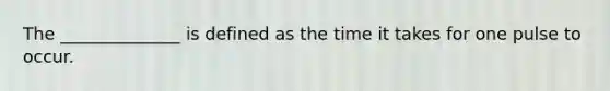 The ______________ is defined as the time it takes for one pulse to occur.