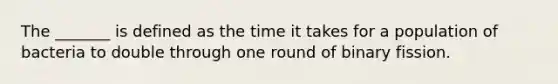 The _______ is defined as the time it takes for a population of bacteria to double through one round of binary fission.