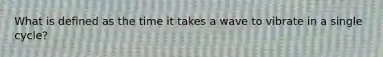What is defined as the time it takes a wave to vibrate in a single cycle?