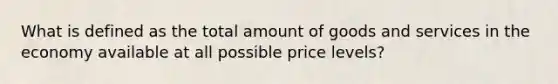 What is defined as the total amount of goods and services in the economy available at all possible price levels?