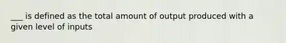 ___ is defined as the total amount of output produced with a given level of inputs