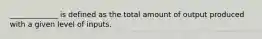 _____________ is defined as the total amount of output produced with a given level of inputs.