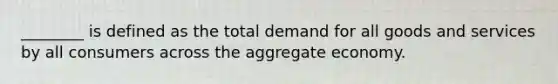 ________ is defined as the total demand for all goods and services by all consumers across the aggregate economy.