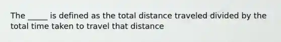 The _____ is defined as the total distance traveled divided by the total time taken to travel that distance