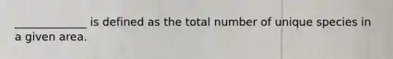 _____________ is defined as the total number of unique species in a given area.