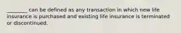 ________ can be defined as any transaction in which new life insurance is purchased and existing life insurance is terminated or discontinued.