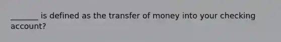 _______ is defined as the transfer of money into your checking account?