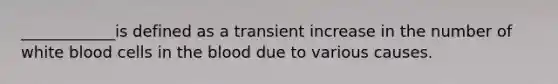 ____________is defined as a transient increase in the number of white blood cells in the blood due to various causes.