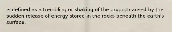 is defined as a trembling or shaking of the ground caused by the sudden release of energy stored in the rocks beneath the earth's surface.