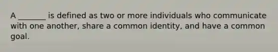 A _______ is defined as two or more individuals who communicate with one another, share a common identity, and have a common goal.