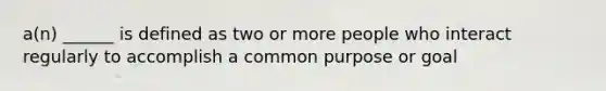 a(n) ______ is defined as two or more people who interact regularly to accomplish a common purpose or goal