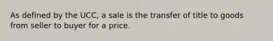 As defined by the UCC, a sale is the transfer of title to goods from seller to buyer for a price.