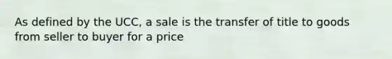 As defined by the UCC, a sale is the transfer of title to goods from seller to buyer for a price