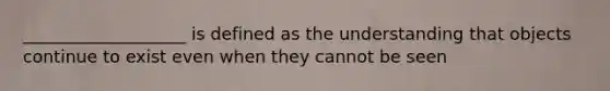 ___________________ is defined as the understanding that objects continue to exist even when they cannot be seen