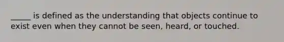 _____ is defined as the understanding that objects continue to exist even when they cannot be seen, heard, or touched.