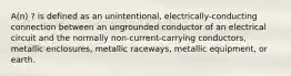 A(n) ? is defined as an unintentional, electrically-conducting connection between an ungrounded conductor of an electrical circuit and the normally non-current-carrying conductors, metallic enclosures, metallic raceways, metallic equipment, or earth.