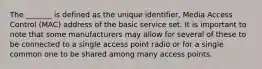 The _______ is defined as the unique identifier, Media Access Control (MAC) address of the basic service set. It is important to note that some manufacturers may allow for several of these to be connected to a single access point radio or for a single common one to be shared among many access points.