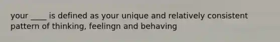 your ____ is defined as your unique and relatively consistent pattern of thinking, feelingn and behaving