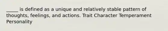 _____ is defined as a unique and relatively stable pattern of thoughts, feelings, and actions. Trait Character Temperament Personality