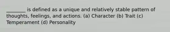 ________ is defined as a unique and relatively stable pattern of thoughts, feelings, and actions. (a) Character (b) Trait (c) Temperament (d) Personality