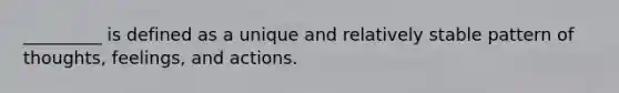 _________ is defined as a unique and relatively stable pattern of thoughts, feelings, and actions.