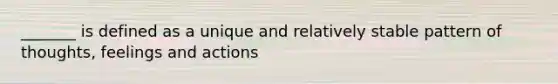 _______ is defined as a unique and relatively stable pattern of thoughts, feelings and actions