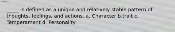 _____ is defined as a unique and relatively stable pattern of thoughts, feelings, and actions. a. Character b.trait c. Temperament d. Personality