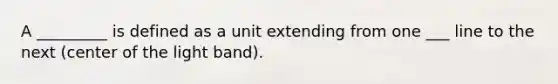 A _________ is defined as a unit extending from one ___ line to the next (center of the light band).