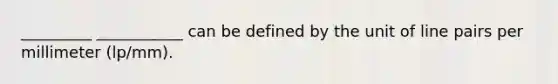 _________ ___________ can be defined by the unit of line pairs per millimeter (lp/mm).