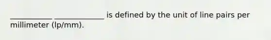 ___________ _____________ is defined by the unit of line pairs per millimeter (lp/mm).