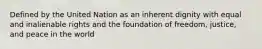 Defined by the United Nation as an inherent dignity with equal and inalienable rights and the foundation of freedom, justice, and peace in the world