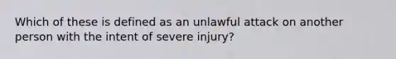 Which of these is defined as an unlawful attack on another person with the intent of severe injury?