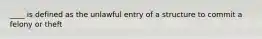 ____ is defined as the unlawful entry of a structure to commit a felony or theft