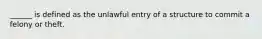 ______ is defined as the unlawful entry of a structure to commit a felony or theft.